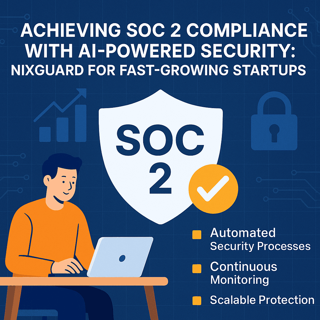 Achieving SOC 2 Compliance with AI-Powered Security: NixGuard for Fast-Growing Startups